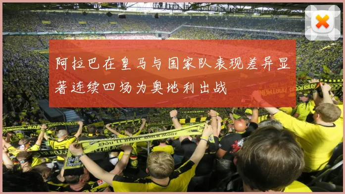 阿拉巴在皇马与国家队表现差异显著连续四场为奥地利出战