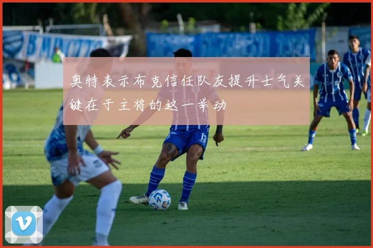 奥特表示布克信任队友提升士气关键在于主将的这一举动