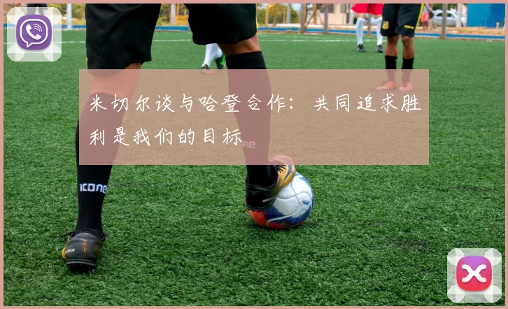 米切尔谈与哈登合作：共同追求胜利是我们的目标