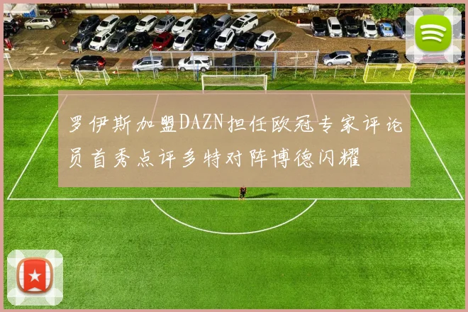 罗伊斯加盟DAZN担任欧冠专家评论员首秀点评多特对阵博德闪耀