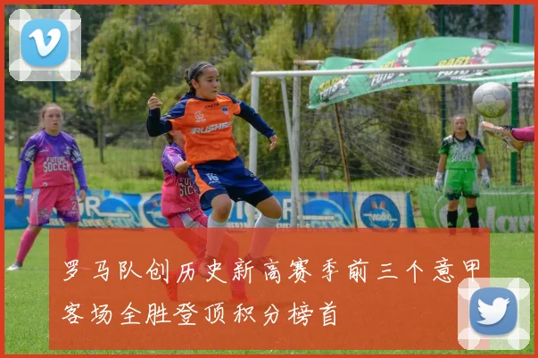 罗马队创历史新高赛季前三个意甲客场全胜登顶积分榜首