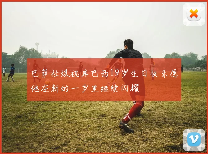 巴萨社媒祝库巴西19岁生日快乐愿他在新的一岁里继续闪耀