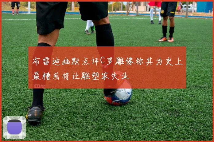 布雷迪幽默点评C罗雕像称其为史上最糟或将让雕塑家失业