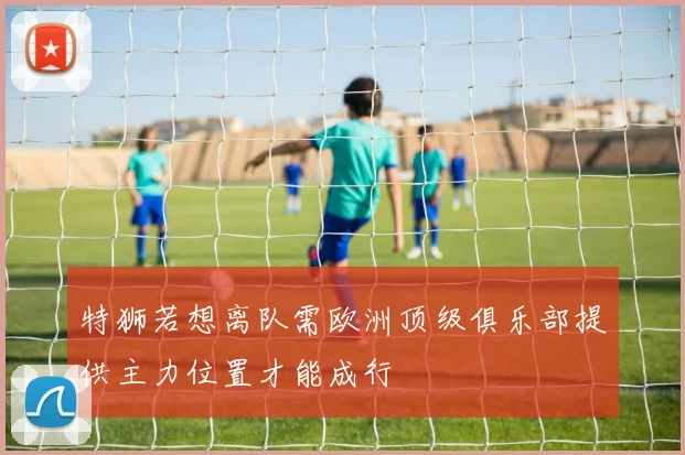 特狮若想离队需欧洲顶级俱乐部提供主力位置才能成行