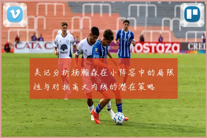 美记分析杨瀚森在小阵容中的局限性与对抗高大内线的潜在策略