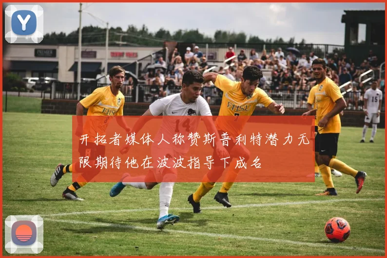 开拓者媒体人称赞斯普利特潜力无限期待他在波波指导下成名