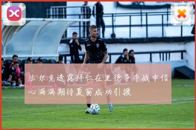 法尔克透露拜仁在里德争夺战中信心满满期待夏窗成功引援