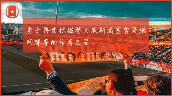 勇士再度挖掘潜力股斯潘塞曾是棍网球界的传奇巨星