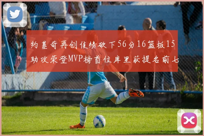 约基奇再创佳绩砍下56分16篮板15助攻荣登MVP榜首位库里获提名前七名无变化