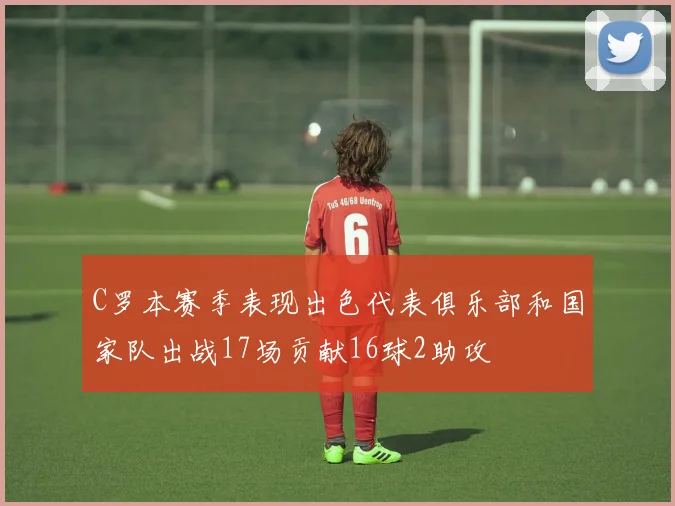 C罗本赛季表现出色代表俱乐部和国家队出战17场贡献16球2助攻