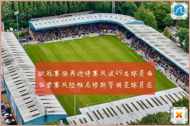 欧冠赛场再迎停赛风波49名球员面临禁赛风险维尼修斯等明星球员在列