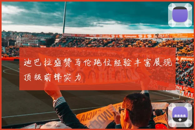 迪巴拉盛赞马伦跑位经验丰富展现顶级前锋实力
