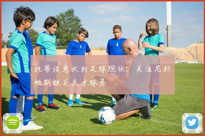 托蒂谈意大利足球现状：关注尼科帕斯缺乏天才球员