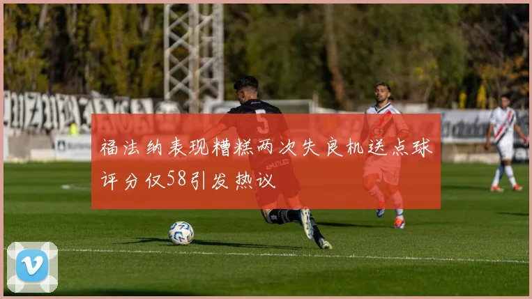 福法纳表现糟糕两次失良机送点球评分仅58引发热议