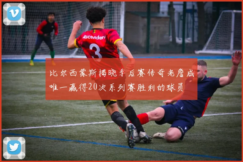比尔西蒙斯揭晓季后赛传奇老詹成唯一赢得20次系列赛胜利的球员