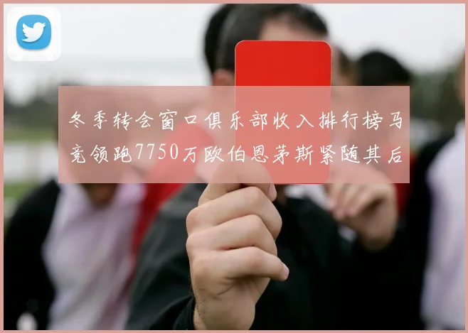 冬季转会窗口俱乐部收入排行榜马竞领跑7750万欧伯恩茅斯紧随其后7200万欧