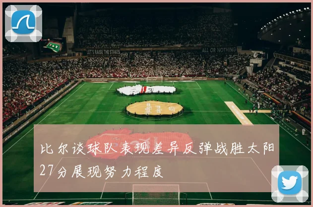 比尔谈球队表现差异反弹战胜太阳27分展现努力程度