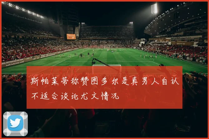 斯帕莱蒂称赞图多尔是真男人自认不适合谈论尤文情况