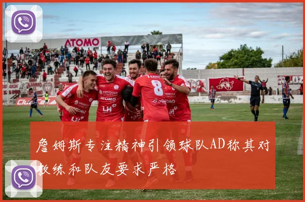 詹姆斯专注精神引领球队AD称其对教练和队友要求严格