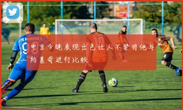 申京今晚表现出色让人不禁将他与约基奇进行比较