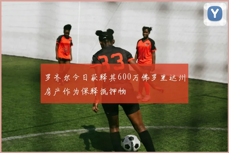 罗齐尔今日获释其600万佛罗里达州房产作为保释抵押物