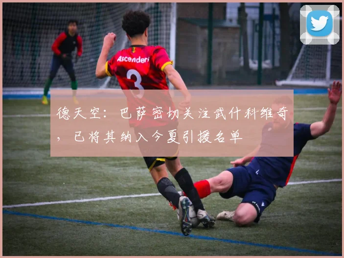 德天空：巴萨密切关注武什科维奇，已将其纳入今夏引援名单