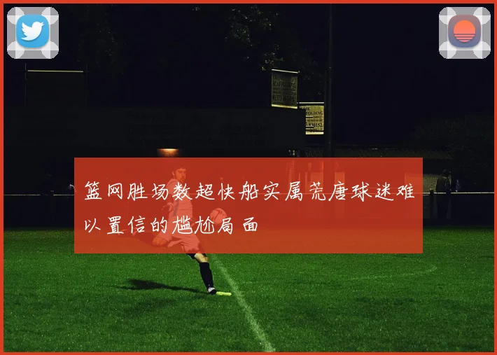 篮网胜场数超快船实属荒唐球迷难以置信的尴尬局面