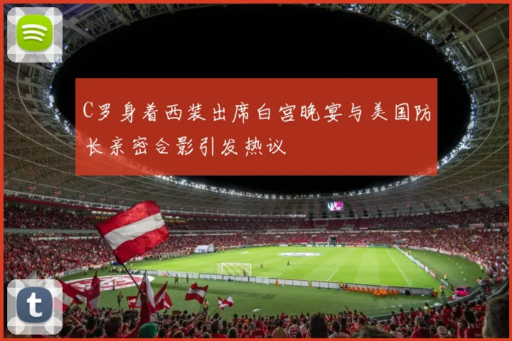 C罗身着西装出席白宫晚宴与美国防长亲密合影引发热议