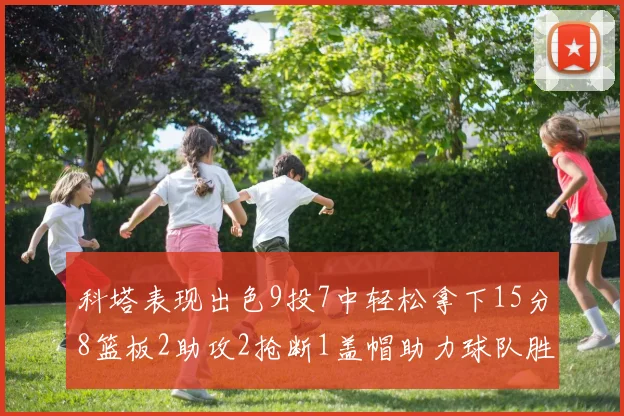 科塔表现出色9投7中轻松拿下15分8篮板2助攻2抢断1盖帽助力球队胜利