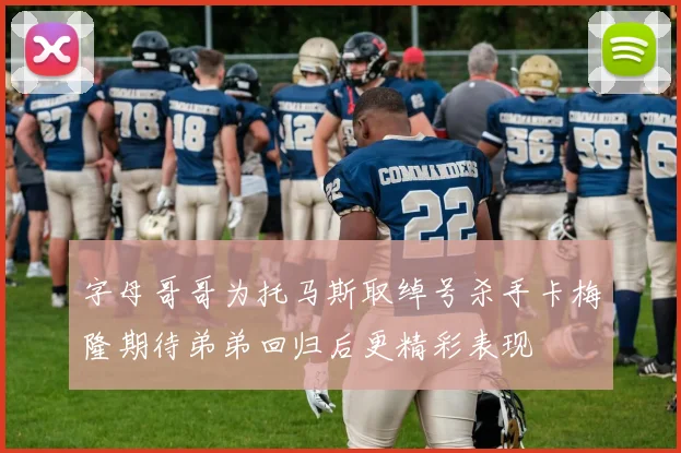 字母哥哥为托马斯取绰号杀手卡梅隆期待弟弟回归后更精彩表现