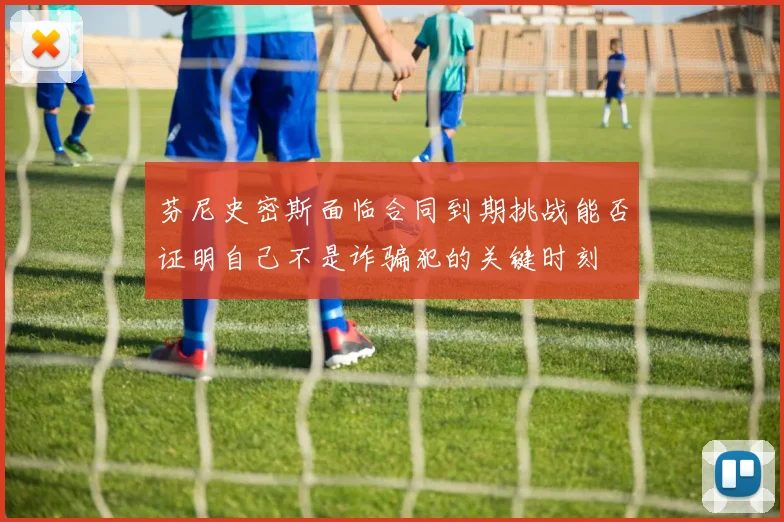 芬尼史密斯面临合同到期挑战能否证明自己不是诈骗犯的关键时刻