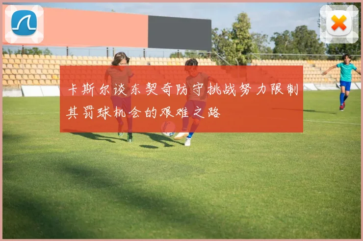 卡斯尔谈东契奇防守挑战努力限制其罚球机会的艰难之路
