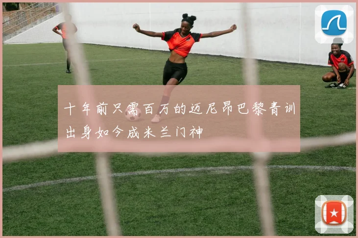 十年前只需百万的迈尼昂巴黎青训出身如今成米兰门神