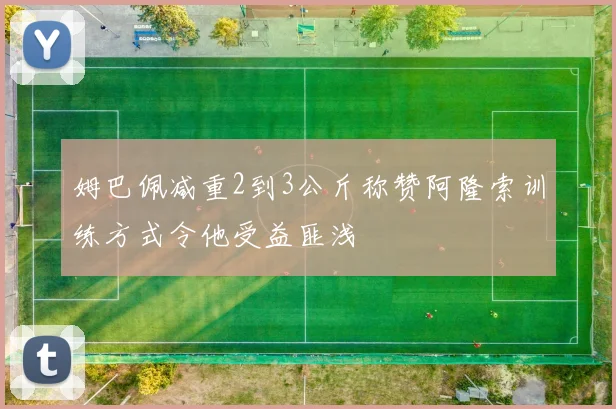 姆巴佩减重2到3公斤称赞阿隆索训练方式令他受益匪浅