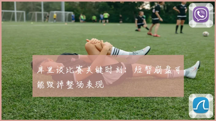 库里谈比赛关键时刻：短暂崩盘可能毁掉整场表现