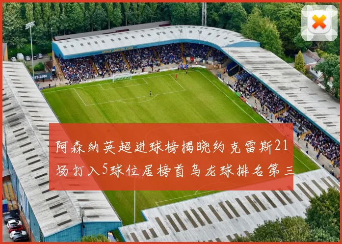 阿森纳英超进球榜揭晓约克雷斯21场打入5球位居榜首乌龙球排名第三