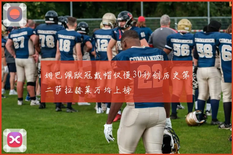 姆巴佩欧冠戴帽仅慢30秒创历史第二萨拉赫莱万均上榜