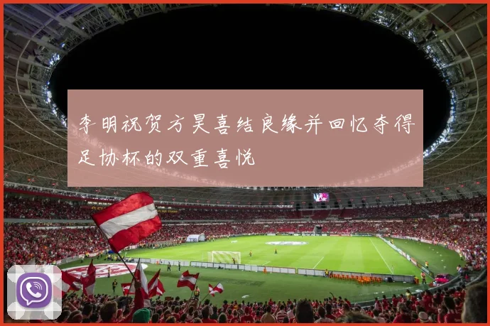 李明祝贺方昊喜结良缘并回忆夺得足协杯的双重喜悦