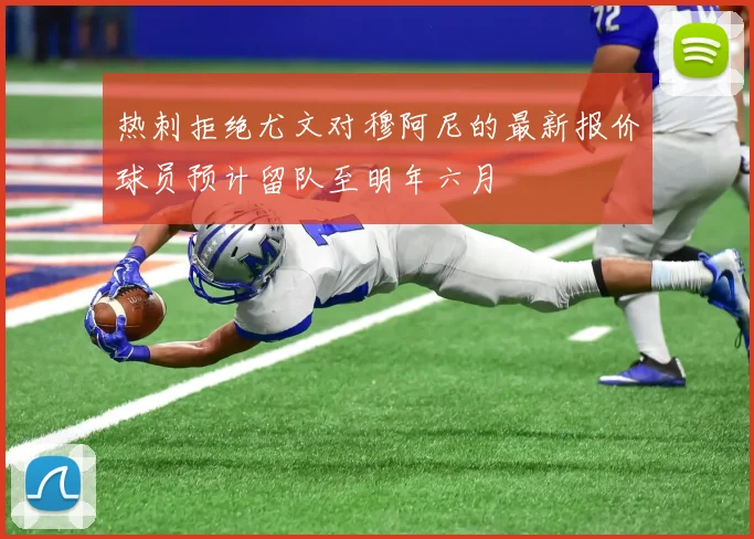 热刺拒绝尤文对穆阿尼的最新报价球员预计留队至明年六月