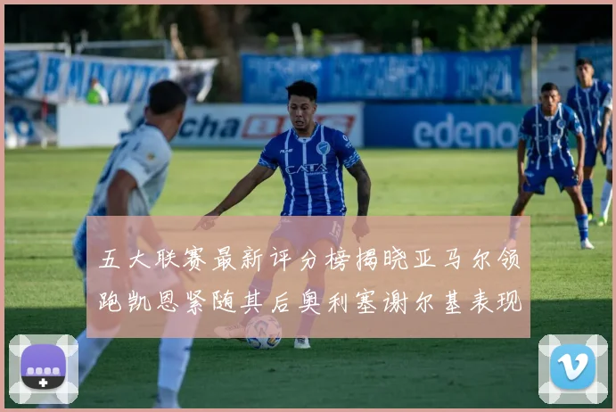 五大联赛最新评分榜揭晓亚马尔领跑凯恩紧随其后奥利塞谢尔基表现亮眼