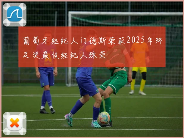 葡萄牙经纪人门德斯荣获2025年环足奖最佳经纪人殊荣
