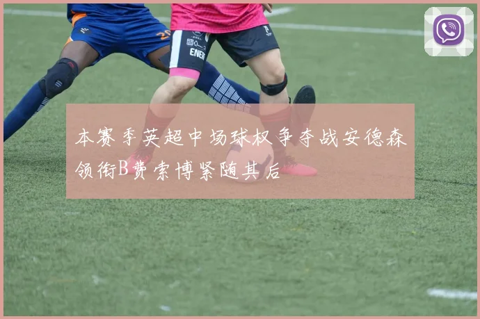 本赛季英超中场球权争夺战安德森领衔B费索博紧随其后