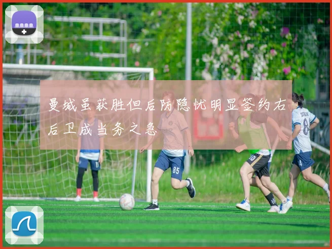 曼城虽获胜但后防隐忧明显签约右后卫成当务之急