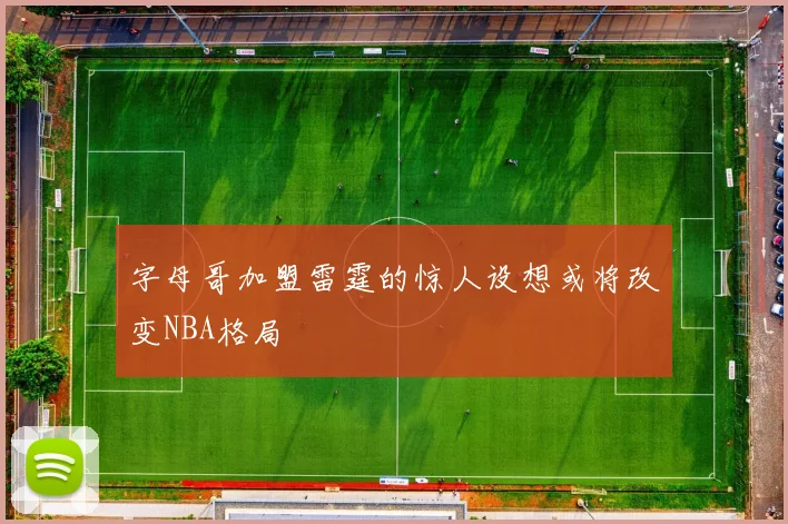 字母哥加盟雷霆的惊人设想或将改变NBA格局